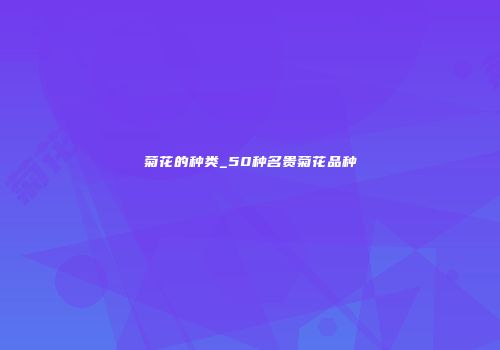菊花的种类_50种名贵菊花品种