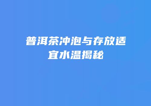 普洱茶冲泡与存放适宜水温揭秘