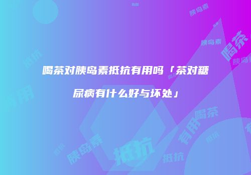 喝茶对胰岛素抵抗有用吗「茶对糖尿病有什么好与坏处」