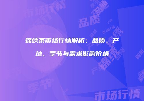 锦绣茶市场行情解析：品质、产地、季节与需求影响价格