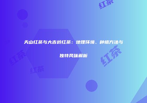 天山红茶与大吉岭红茶：地理环境、种植方法与独特风味解析