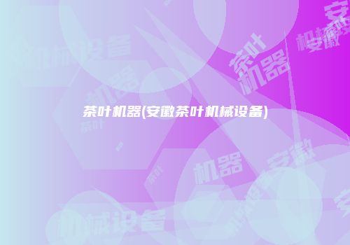 茶叶机器(安徽茶叶机械设备)