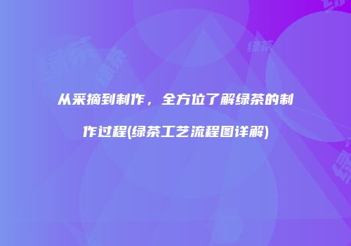 从采摘到制作，全方位了解绿茶的制作过程(绿茶工艺流程图详解)
