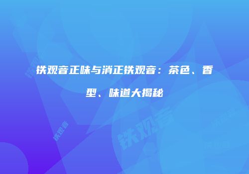 铁观音正味与消正铁观音：茶色、香型、味道大揭秘