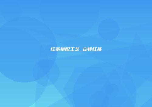 红茶拼配工艺_立顿红茶