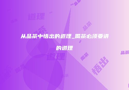 从品茶中悟出的道理_喝茶必须要讲的道理
