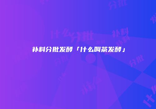 补料分批发酵「什么叫茶发酵」