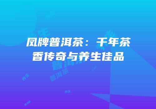 凤牌普洱茶：千年茶香传奇与养生佳品