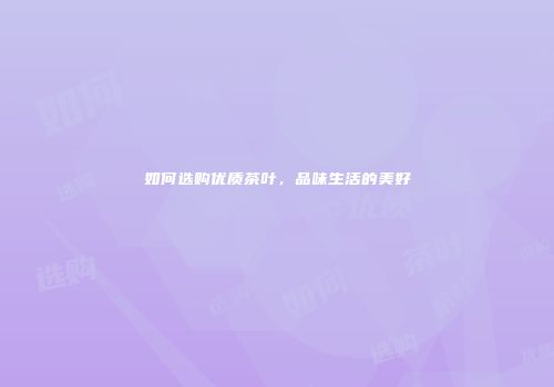 如何选购优质茶叶，品味生活的美好