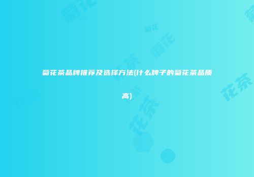 菊花茶品牌推荐及选择方法(什么牌子的菊花茶品质高)
