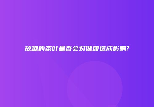 放糖的茶叶是否会对健康造成影响?