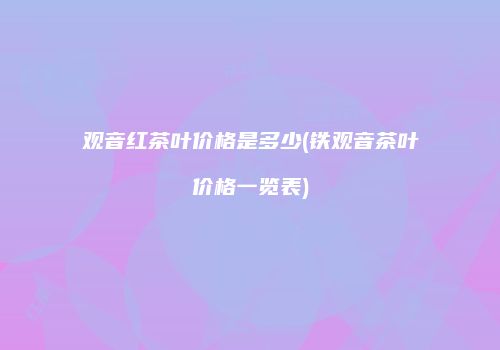 观音红茶叶价格是多少(铁观音茶叶价格一览表)