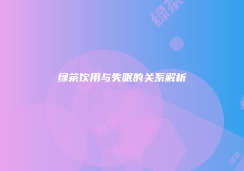 绿茶饮用与失眠的关系解析