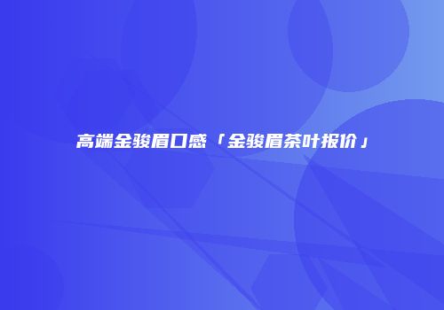 高端金骏眉口感「金骏眉茶叶报价」