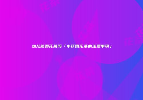 幼儿能喝花茶吗「小孩喝花茶的注意事项」