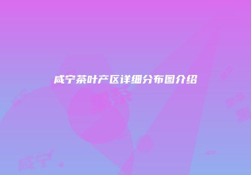 咸宁茶叶产区详细分布图介绍