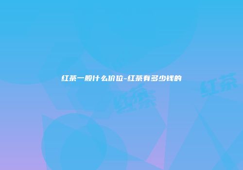 红茶一般什么价位-红茶有多少钱的