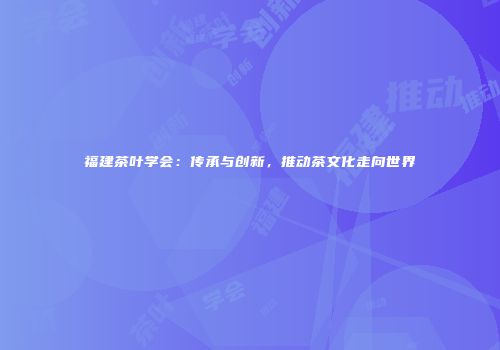 福建茶叶学会：传承与创新，推动茶文化走向世界