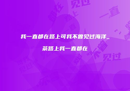我一直都在路上可我不曾见过海洋_茶路上我一直都在