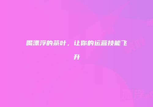 喝漂浮的茶叶，让你的运营技能飞升
