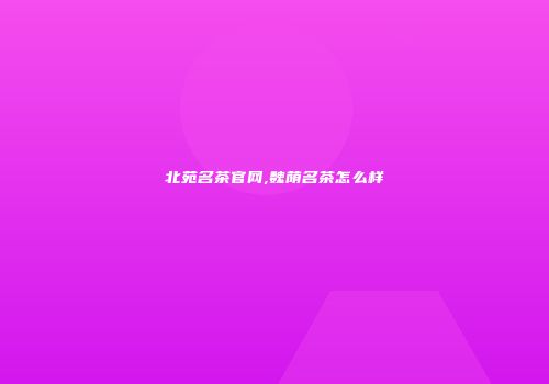 北苑名茶官网,魏荫名茶怎么样