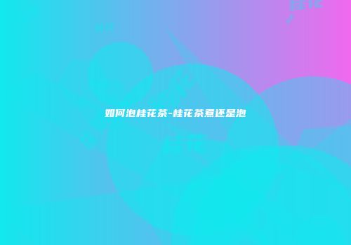 如何泡桂花茶-桂花茶煮还是泡