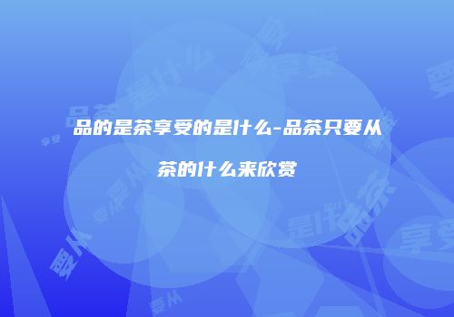 品的是茶享受的是什么-品茶只要从茶的什么来欣赏