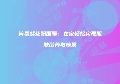 简易蜂花粉面膜：在家轻松实现肌肤滋养与焕发