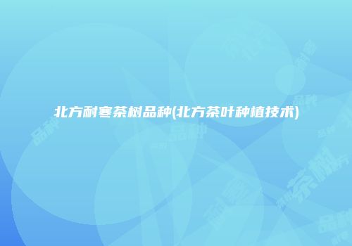 北方耐寒茶树品种(北方茶叶种植技术)