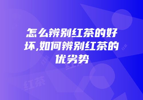 怎么辨别红茶的好坏,如何辨别红茶的优劣势