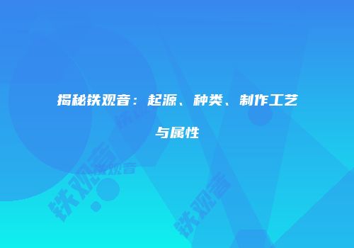 揭秘铁观音：起源、种类、制作工艺与属性