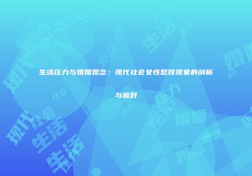 生活压力与婚姻观念：现代社会女性愁嫁现象的剖析与应对