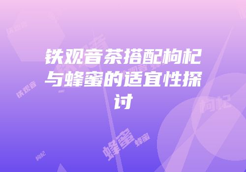 铁观音茶搭配枸杞与蜂蜜的适宜性探讨