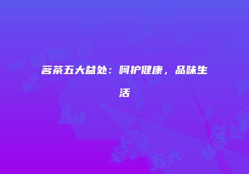 茗茶五大益处：呵护健康，品味生活