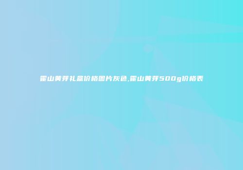 霍山黄芽礼盒价格图片灰色,霍山黄芽500g价格表