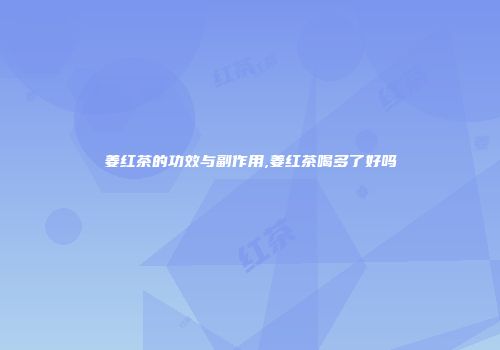 姜红茶的功效与副作用,姜红茶喝多了好吗