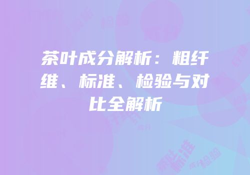 茶叶成分解析：粗纤维、标准、检验与对比全解析