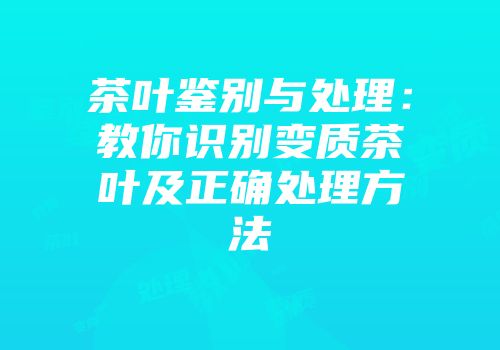 茶叶鉴别与处理：教你识别变质茶叶及正确处理方法