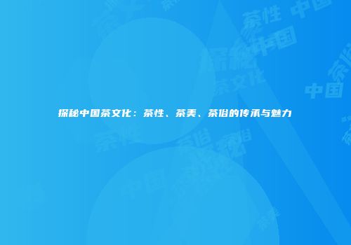 探秘中国茶文化：茶性、茶美、茶俗的传承与魅力