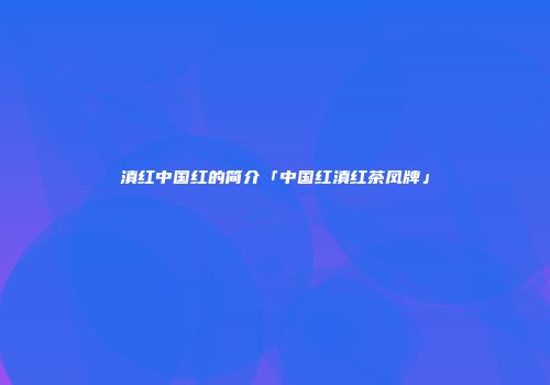 滇红中国红的简介「中国红滇红茶凤牌」