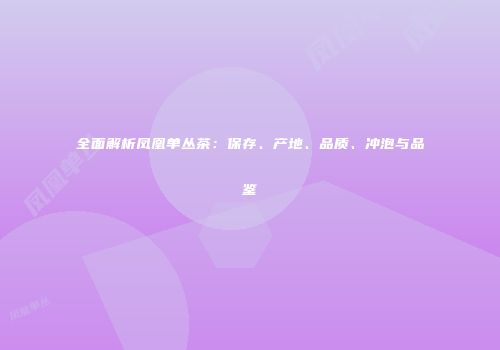 全面解析凤凰单丛茶：保存、产地、品质、冲泡与品鉴