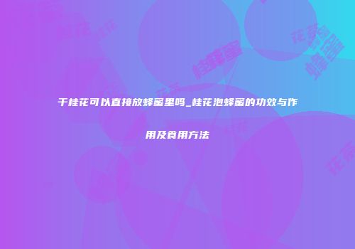 干桂花可以直接放蜂蜜里吗_桂花泡蜂蜜的功效与作用及食用方法