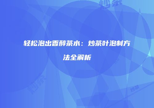 轻松泡出香醇茶水：炒茶叶泡制方法全解析
