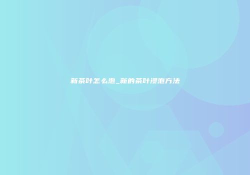 新茶叶怎么泡_新的茶叶浸泡方法