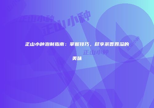 正山小种泡制指南：掌握技巧，尽享茶香四溢的美味