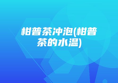 柑普茶冲泡(柑普茶的水温)
