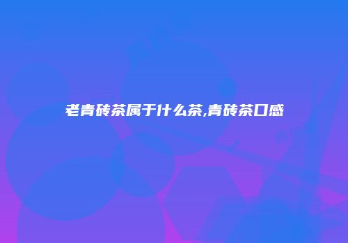 老青砖茶属于什么茶,青砖茶口感