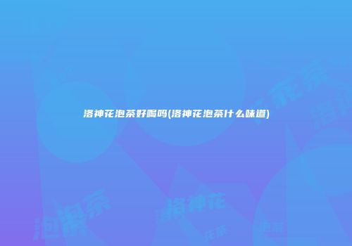 洛神花泡茶好喝吗(洛神花泡茶什么味道)
