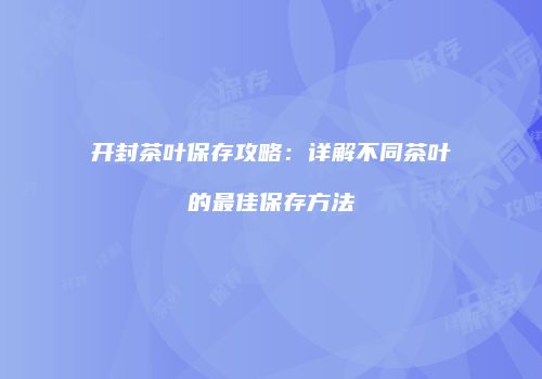 开封茶叶保存攻略：详解不同茶叶的最佳保存方法