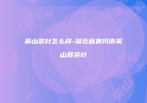 英山茶叶怎么样-湖北省黄冈市英山县茶叶